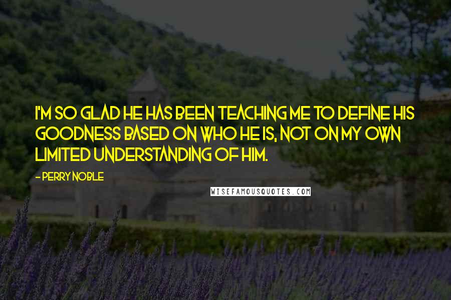 Perry Noble Quotes: I'm so glad He has been teaching me to define His goodness based on who He is, not on my own limited understanding of Him.