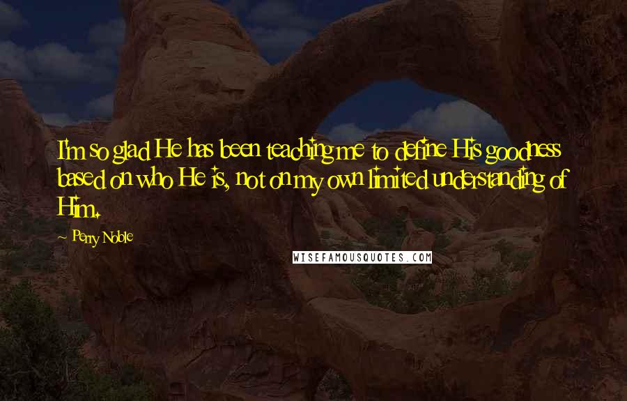 Perry Noble Quotes: I'm so glad He has been teaching me to define His goodness based on who He is, not on my own limited understanding of Him.