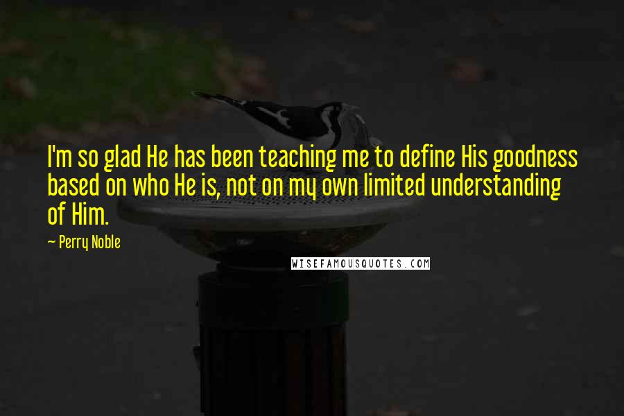 Perry Noble Quotes: I'm so glad He has been teaching me to define His goodness based on who He is, not on my own limited understanding of Him.