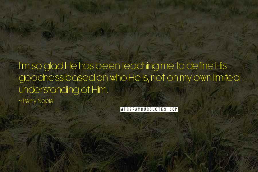 Perry Noble Quotes: I'm so glad He has been teaching me to define His goodness based on who He is, not on my own limited understanding of Him.