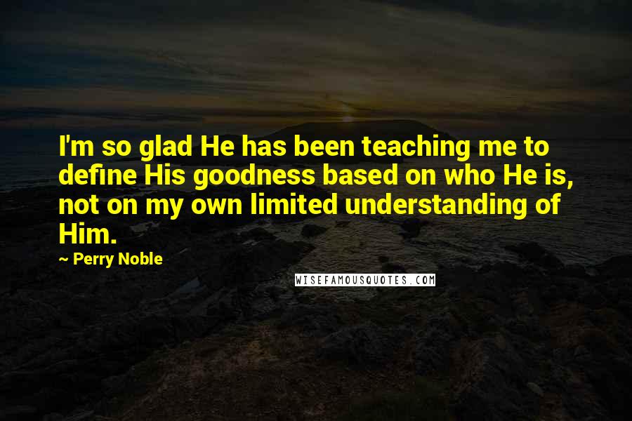 Perry Noble Quotes: I'm so glad He has been teaching me to define His goodness based on who He is, not on my own limited understanding of Him.