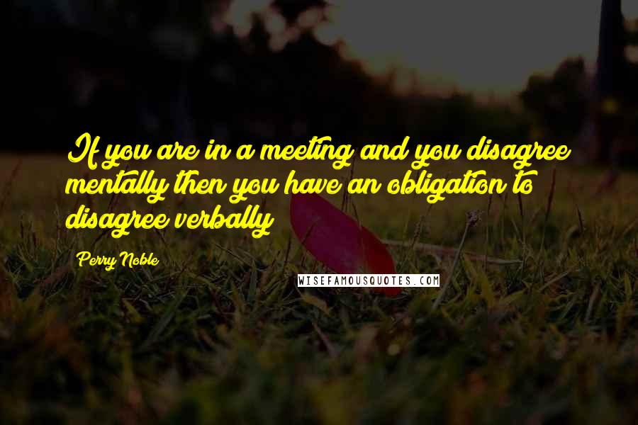 Perry Noble Quotes: If you are in a meeting and you disagree mentally then you have an obligation to disagree verbally!