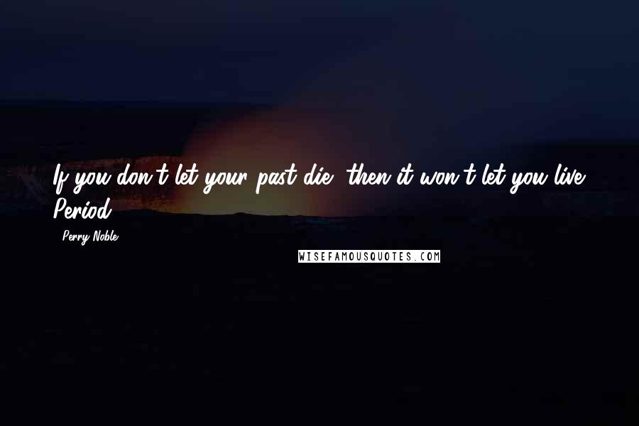 Perry Noble Quotes: If you don't let your past die, then it won't let you live. Period.