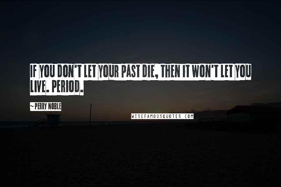 Perry Noble Quotes: If you don't let your past die, then it won't let you live. Period.