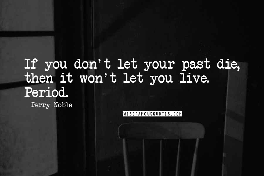 Perry Noble Quotes: If you don't let your past die, then it won't let you live. Period.