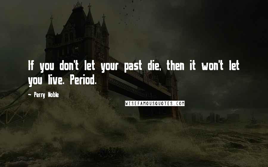 Perry Noble Quotes: If you don't let your past die, then it won't let you live. Period.