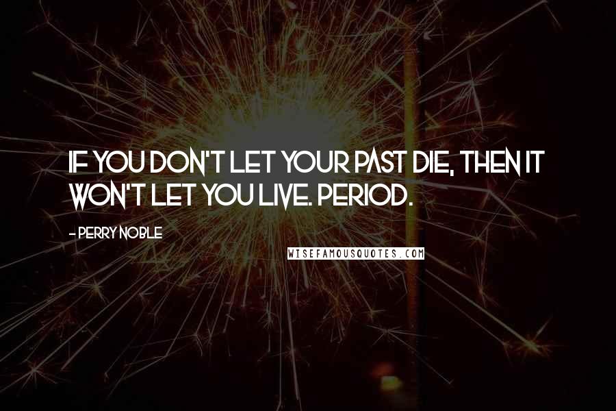 Perry Noble Quotes: If you don't let your past die, then it won't let you live. Period.