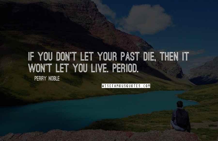 Perry Noble Quotes: If you don't let your past die, then it won't let you live. Period.