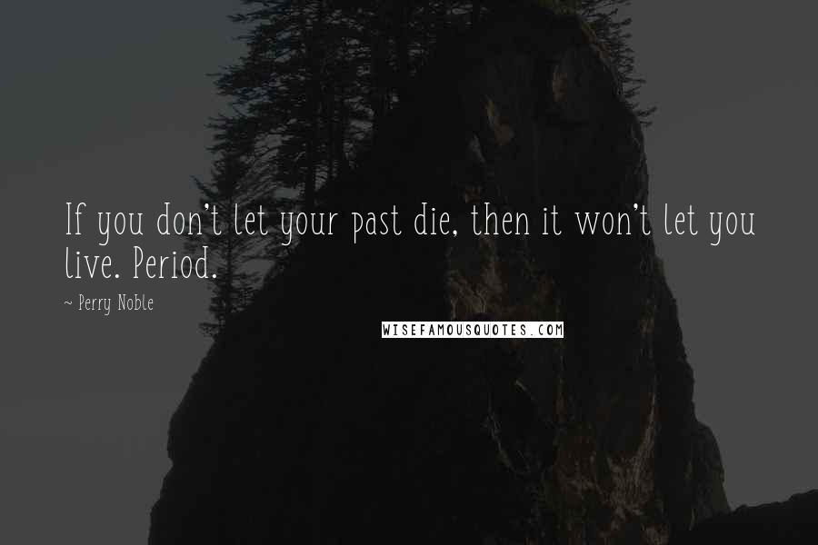 Perry Noble Quotes: If you don't let your past die, then it won't let you live. Period.