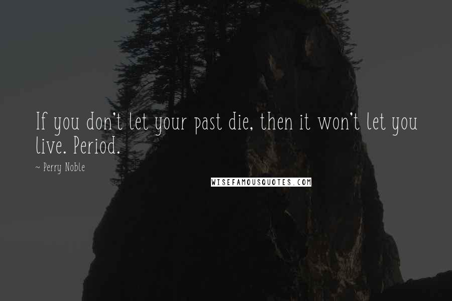 Perry Noble Quotes: If you don't let your past die, then it won't let you live. Period.