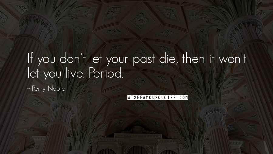 Perry Noble Quotes: If you don't let your past die, then it won't let you live. Period.