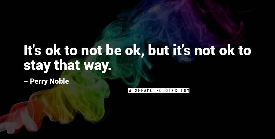Perry Noble Quotes: It's ok to not be ok, but it's not ok to stay that way.