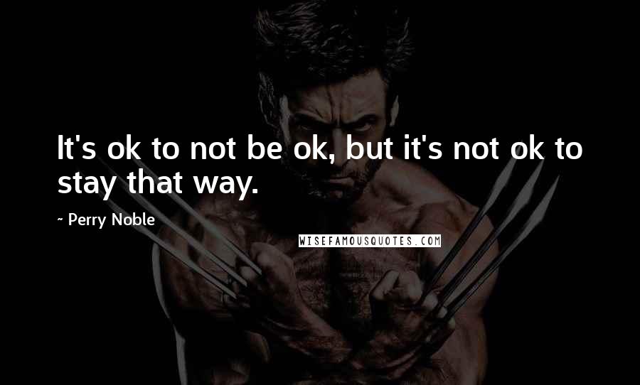 Perry Noble Quotes: It's ok to not be ok, but it's not ok to stay that way.