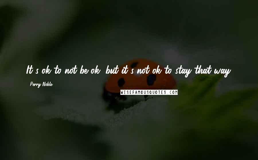 Perry Noble Quotes: It's ok to not be ok, but it's not ok to stay that way.