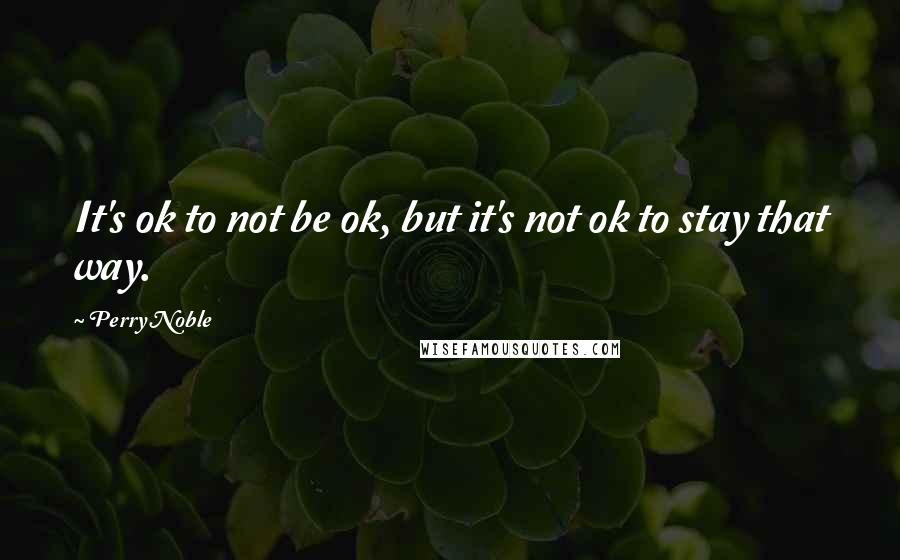 Perry Noble Quotes: It's ok to not be ok, but it's not ok to stay that way.