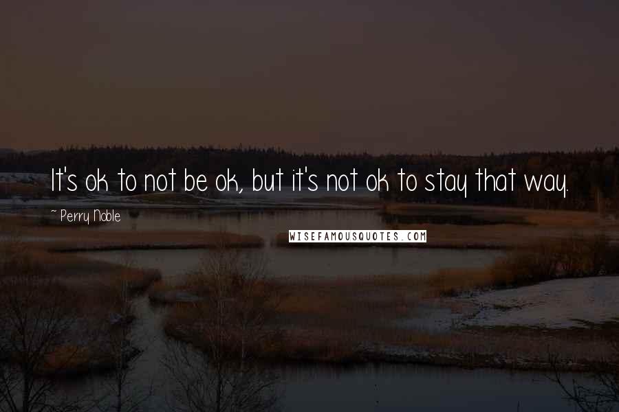Perry Noble Quotes: It's ok to not be ok, but it's not ok to stay that way.