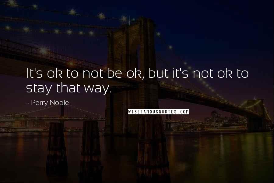 Perry Noble Quotes: It's ok to not be ok, but it's not ok to stay that way.