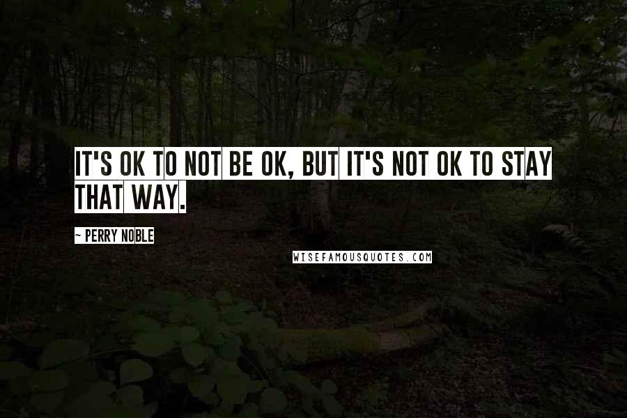 Perry Noble Quotes: It's ok to not be ok, but it's not ok to stay that way.