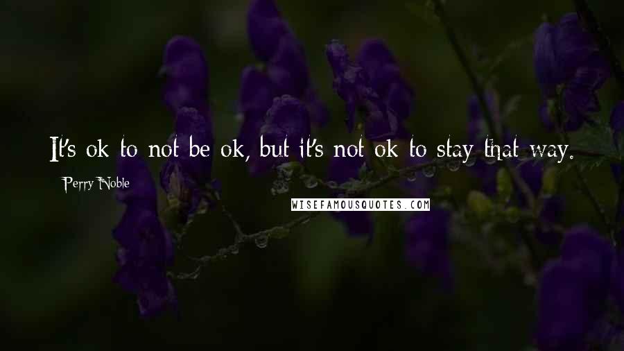 Perry Noble Quotes: It's ok to not be ok, but it's not ok to stay that way.