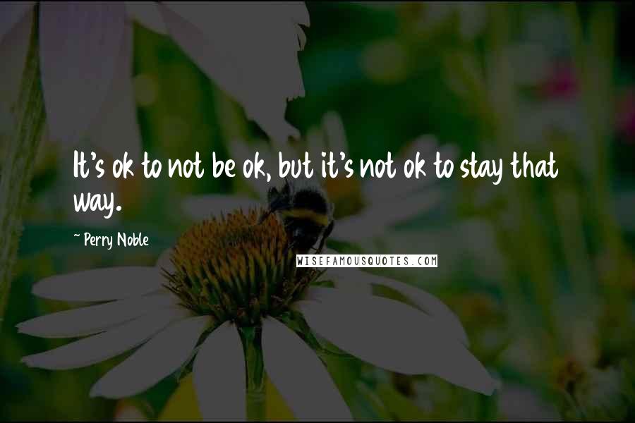 Perry Noble Quotes: It's ok to not be ok, but it's not ok to stay that way.