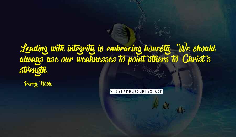 Perry Noble Quotes: Leading with integrity is embracing honesty! We should always use our weaknesses to point others to Christ's strength.