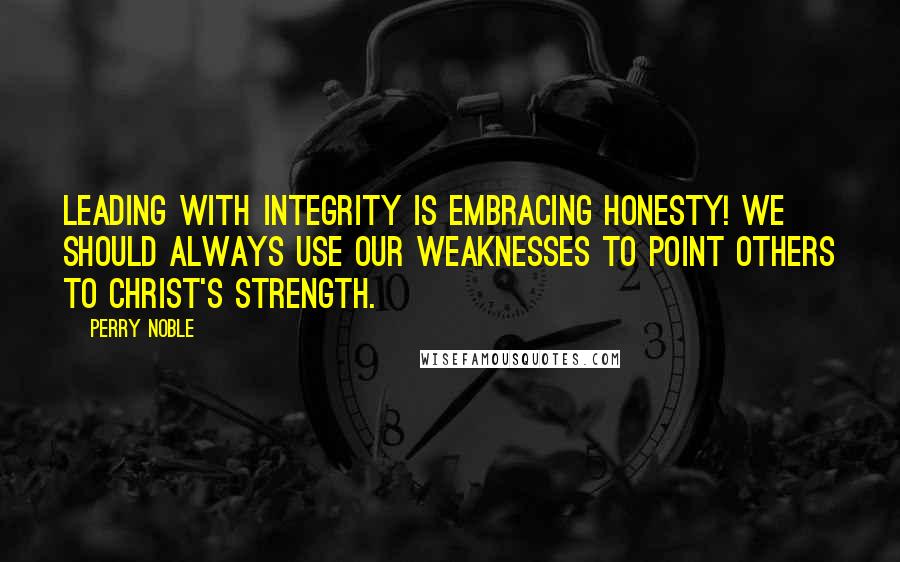 Perry Noble Quotes: Leading with integrity is embracing honesty! We should always use our weaknesses to point others to Christ's strength.