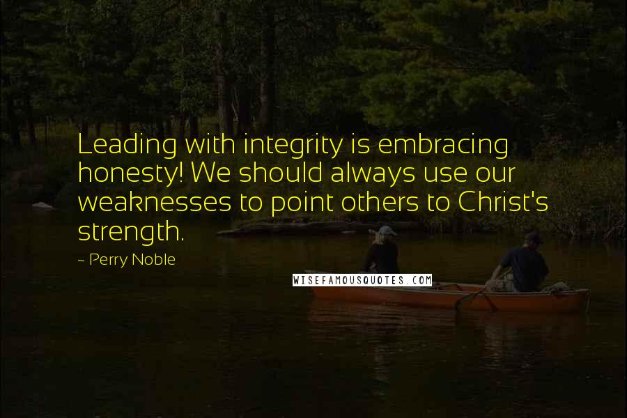 Perry Noble Quotes: Leading with integrity is embracing honesty! We should always use our weaknesses to point others to Christ's strength.