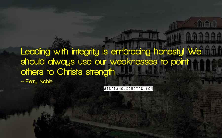 Perry Noble Quotes: Leading with integrity is embracing honesty! We should always use our weaknesses to point others to Christ's strength.