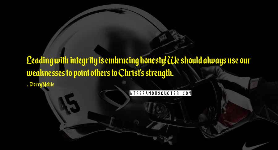 Perry Noble Quotes: Leading with integrity is embracing honesty! We should always use our weaknesses to point others to Christ's strength.