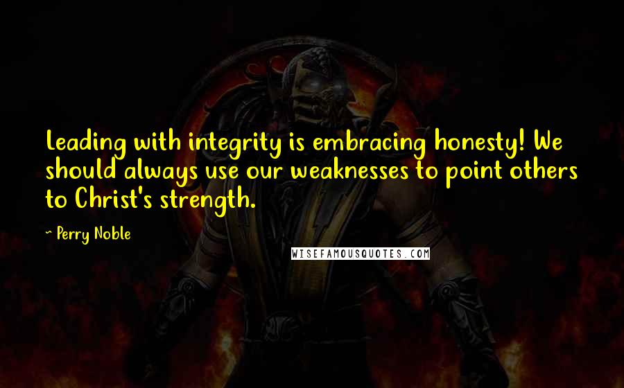 Perry Noble Quotes: Leading with integrity is embracing honesty! We should always use our weaknesses to point others to Christ's strength.