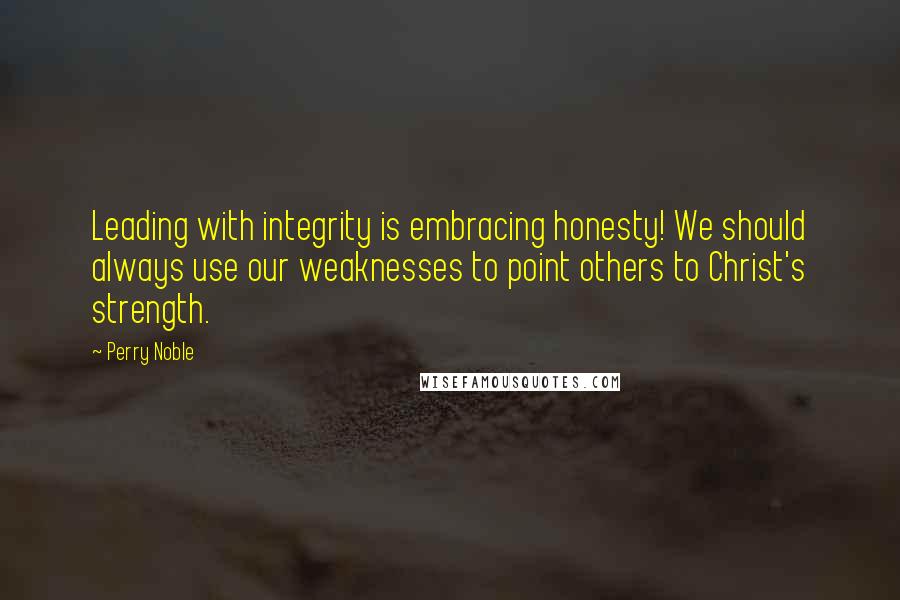 Perry Noble Quotes: Leading with integrity is embracing honesty! We should always use our weaknesses to point others to Christ's strength.