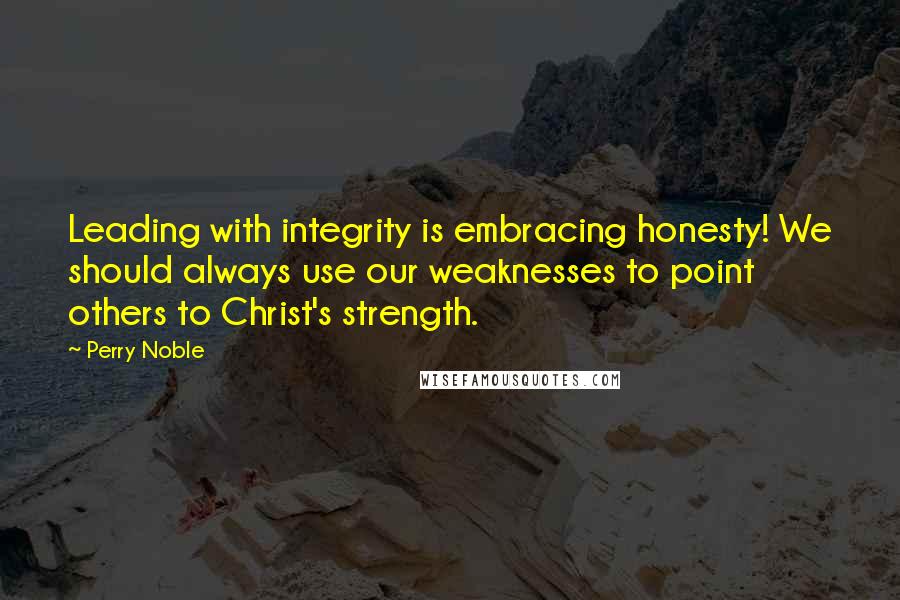 Perry Noble Quotes: Leading with integrity is embracing honesty! We should always use our weaknesses to point others to Christ's strength.