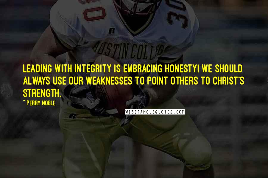 Perry Noble Quotes: Leading with integrity is embracing honesty! We should always use our weaknesses to point others to Christ's strength.