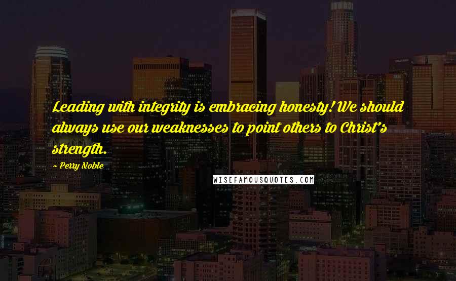 Perry Noble Quotes: Leading with integrity is embracing honesty! We should always use our weaknesses to point others to Christ's strength.