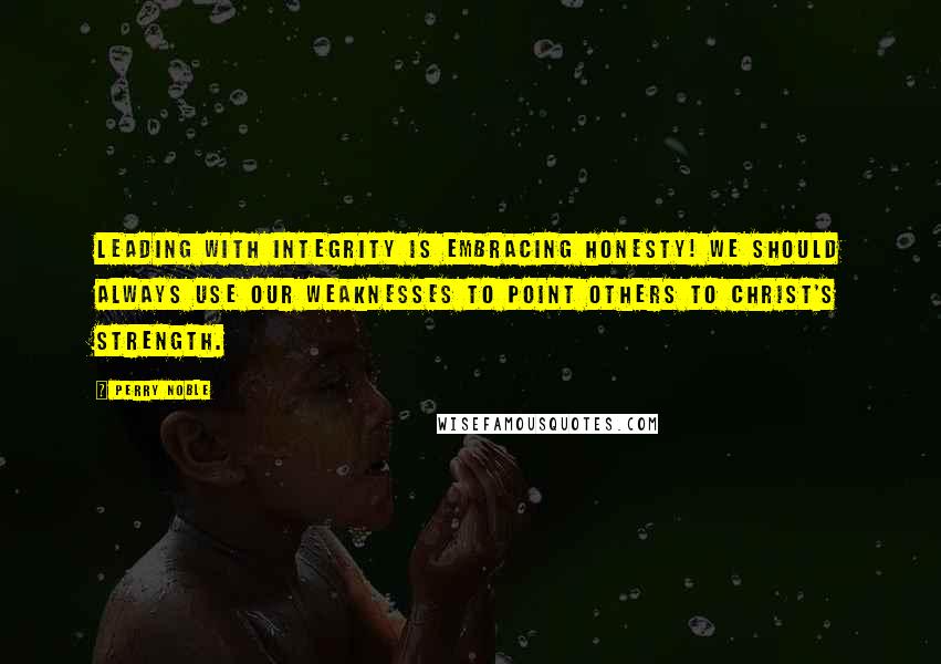 Perry Noble Quotes: Leading with integrity is embracing honesty! We should always use our weaknesses to point others to Christ's strength.