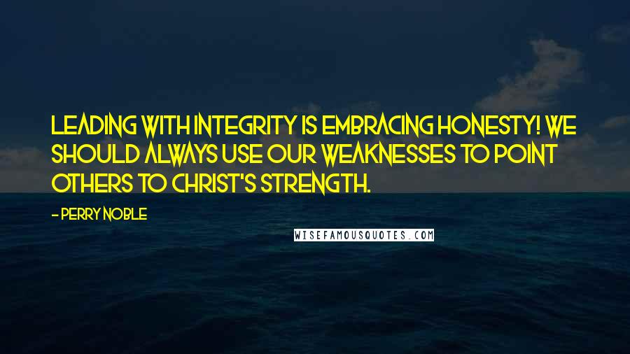 Perry Noble Quotes: Leading with integrity is embracing honesty! We should always use our weaknesses to point others to Christ's strength.