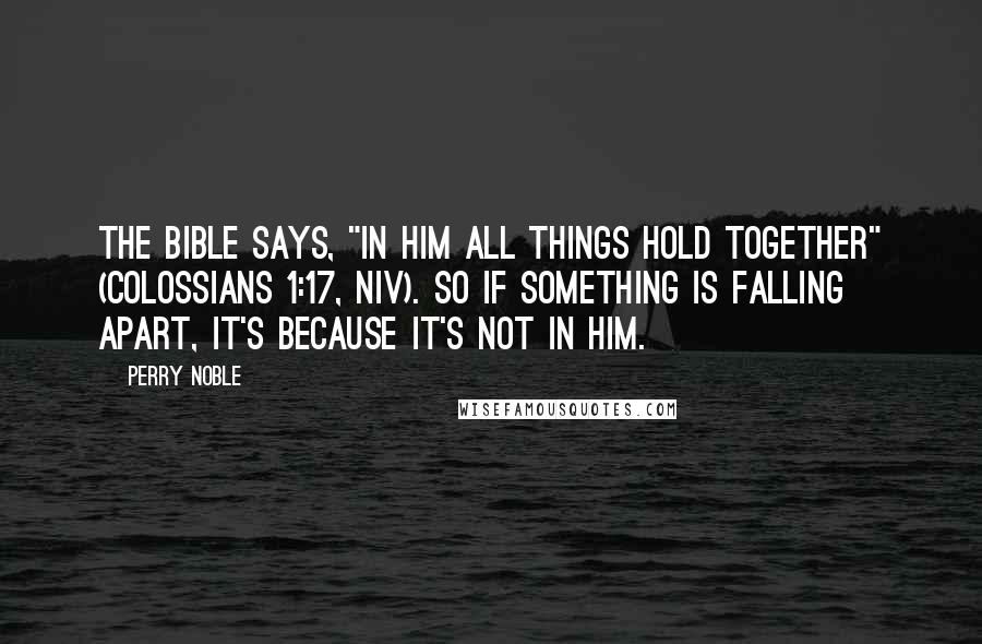 Perry Noble Quotes: The Bible says, "In him all things hold together" (Colossians 1:17, NIV). So if something is falling apart, it's because it's not in Him.