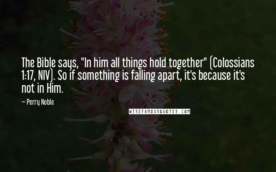 Perry Noble Quotes: The Bible says, "In him all things hold together" (Colossians 1:17, NIV). So if something is falling apart, it's because it's not in Him.