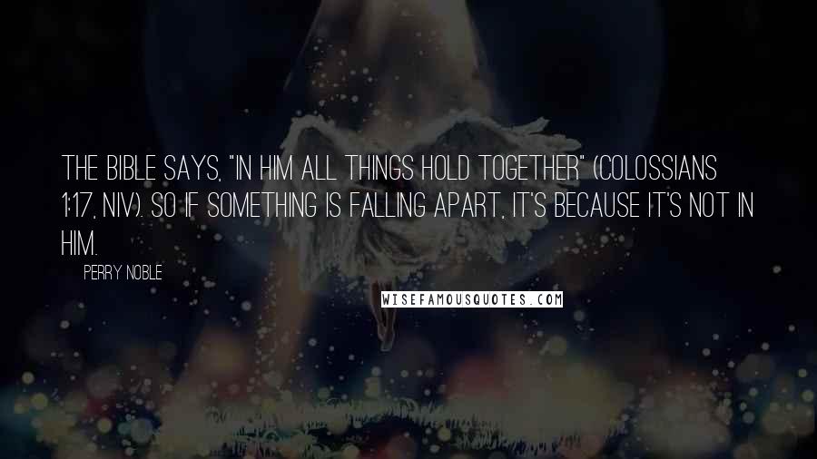 Perry Noble Quotes: The Bible says, "In him all things hold together" (Colossians 1:17, NIV). So if something is falling apart, it's because it's not in Him.