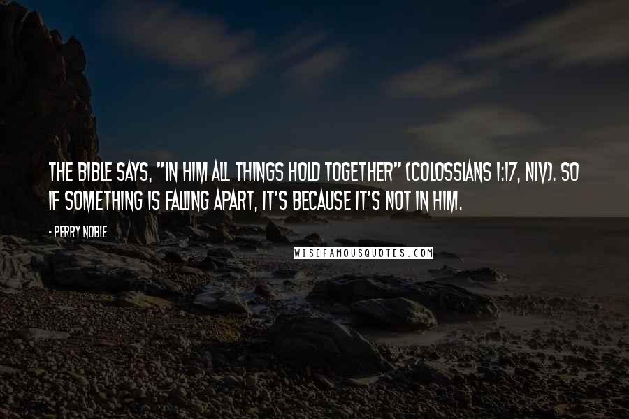 Perry Noble Quotes: The Bible says, "In him all things hold together" (Colossians 1:17, NIV). So if something is falling apart, it's because it's not in Him.