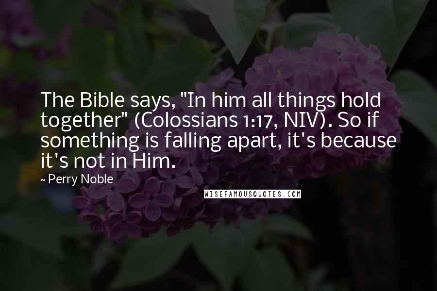 Perry Noble Quotes: The Bible says, "In him all things hold together" (Colossians 1:17, NIV). So if something is falling apart, it's because it's not in Him.