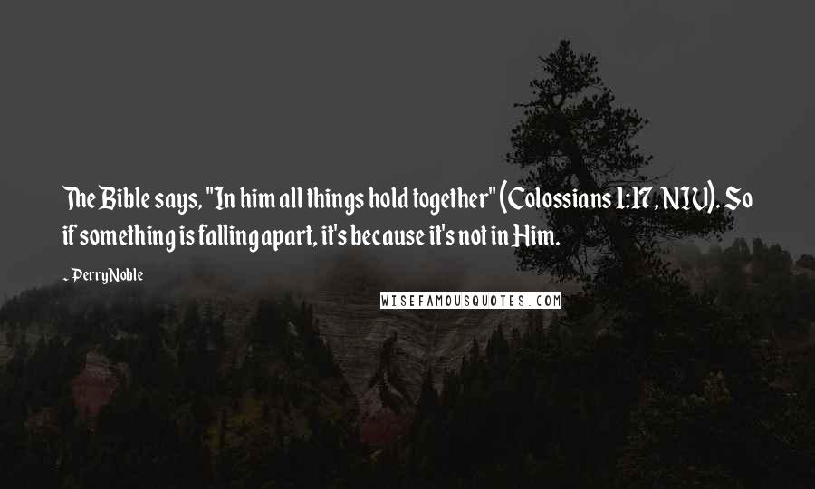 Perry Noble Quotes: The Bible says, "In him all things hold together" (Colossians 1:17, NIV). So if something is falling apart, it's because it's not in Him.