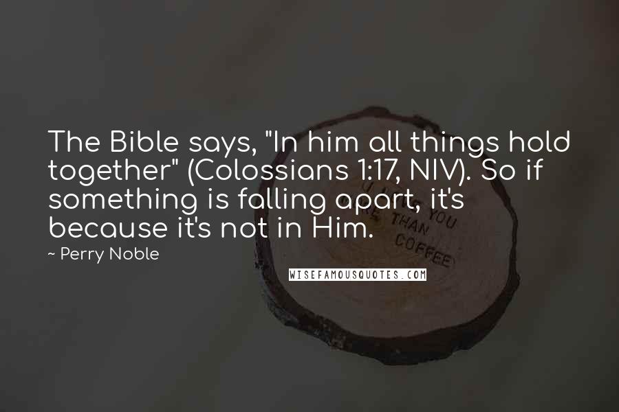 Perry Noble Quotes: The Bible says, "In him all things hold together" (Colossians 1:17, NIV). So if something is falling apart, it's because it's not in Him.