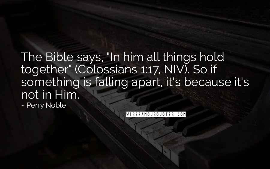 Perry Noble Quotes: The Bible says, "In him all things hold together" (Colossians 1:17, NIV). So if something is falling apart, it's because it's not in Him.