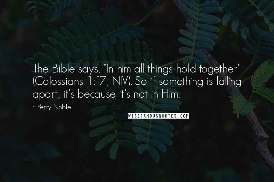 Perry Noble Quotes: The Bible says, "In him all things hold together" (Colossians 1:17, NIV). So if something is falling apart, it's because it's not in Him.