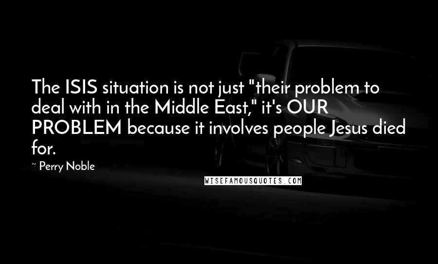 Perry Noble Quotes: The ISIS situation is not just "their problem to deal with in the Middle East," it's OUR PROBLEM because it involves people Jesus died for.