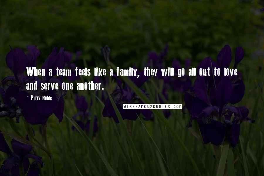 Perry Noble Quotes: When a team feels like a family, they will go all out to love and serve one another.