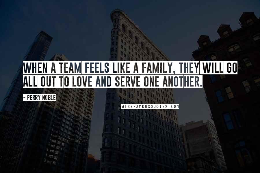 Perry Noble Quotes: When a team feels like a family, they will go all out to love and serve one another.