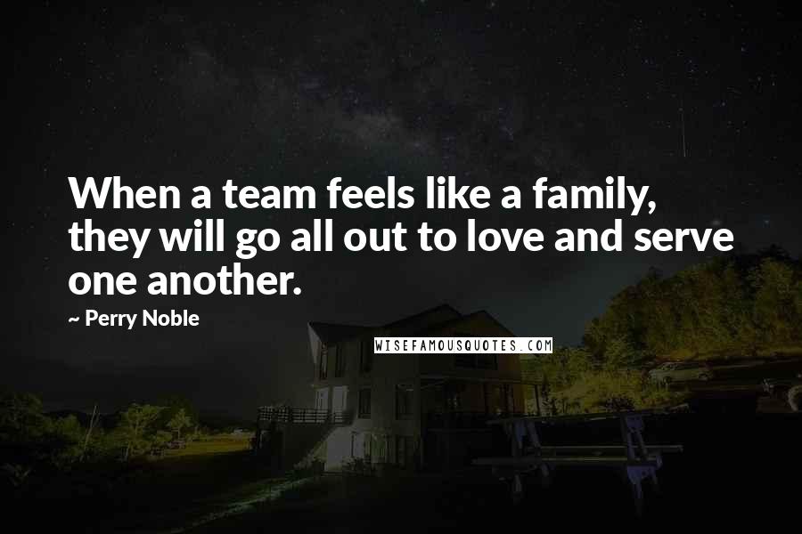 Perry Noble Quotes: When a team feels like a family, they will go all out to love and serve one another.