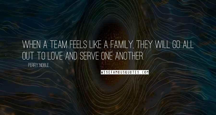 Perry Noble Quotes: When a team feels like a family, they will go all out to love and serve one another.